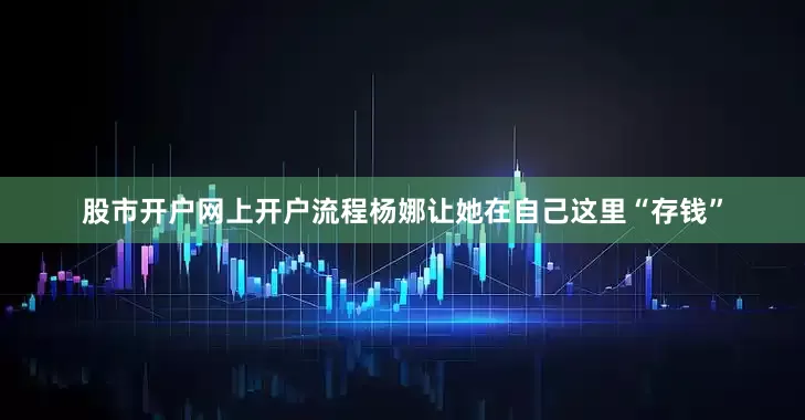 股市开户网上开户流程杨娜让她在自己这里“存钱”