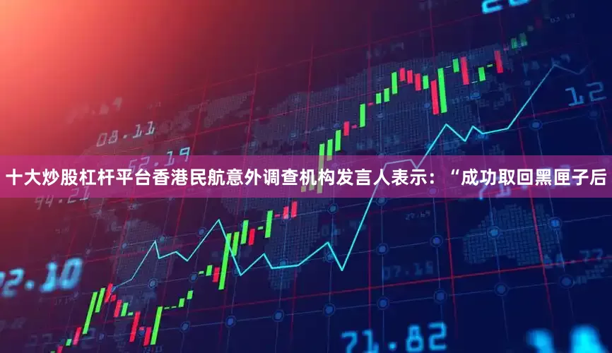 十大炒股杠杆平台香港民航意外调查机构发言人表示:“成功取回黑匣子后