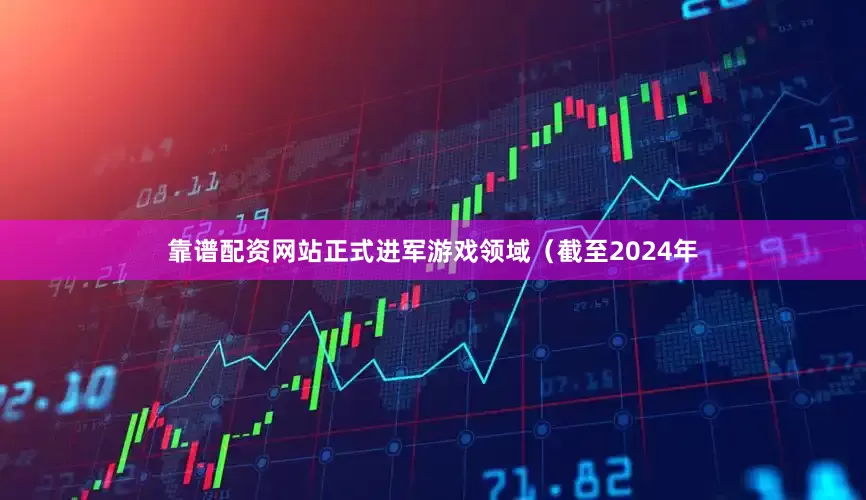 靠谱配资网站正式进军游戏领域(截至2024年