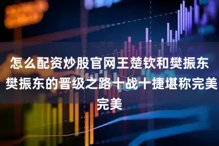 怎么配资炒股官网王楚钦和樊振东 樊振东的晋级之路十战十捷堪称完美