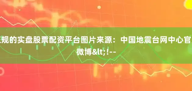 正规的实盘股票配资平台图片来源：中国地震台网中心官方微博<!--