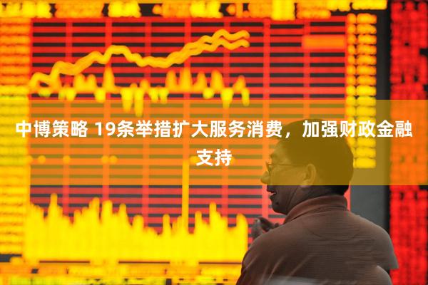 中博策略 19条举措扩大服务消费，加强财政金融支持