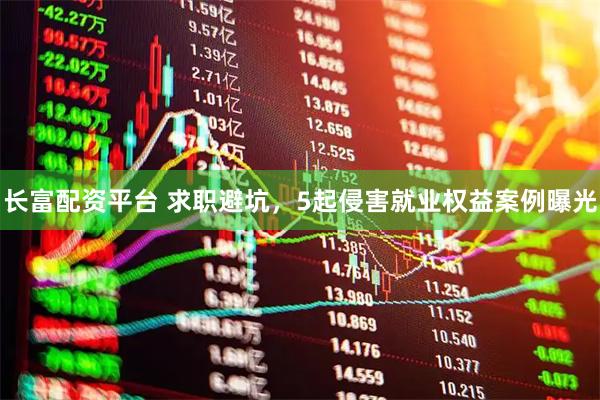 长富配资平台 求职避坑，5起侵害就业权益案例曝光
