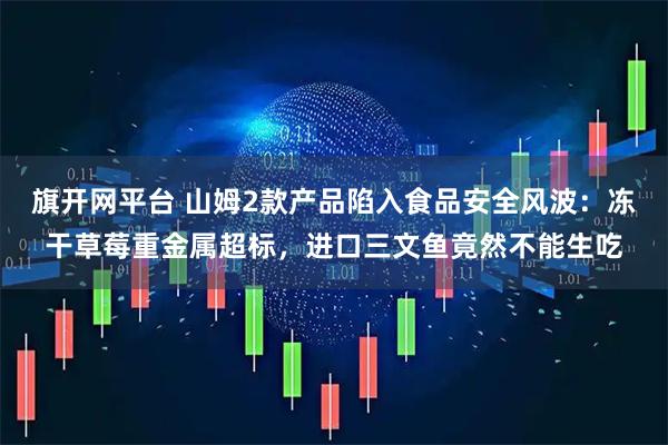 旗开网平台 山姆2款产品陷入食品安全风波：冻干草莓重金属超标，进口三文鱼竟然不能生吃