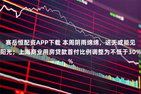 赛岳恒配资APP下载 本周阴雨绵绵，这天或能见阳光；上海商业用房贷款首付比例调整为不低于30%