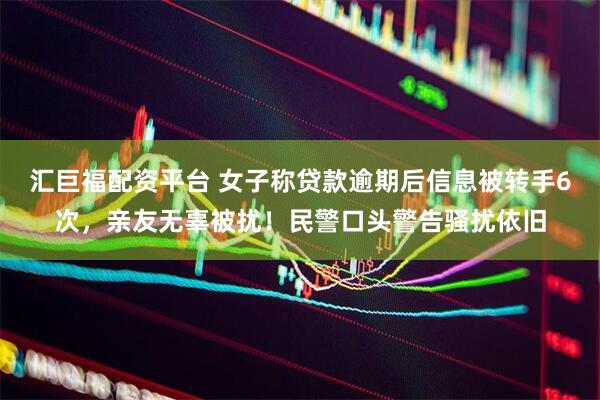 汇巨福配资平台 女子称贷款逾期后信息被转手6次，亲友无辜被扰！民警口头警告骚扰依旧