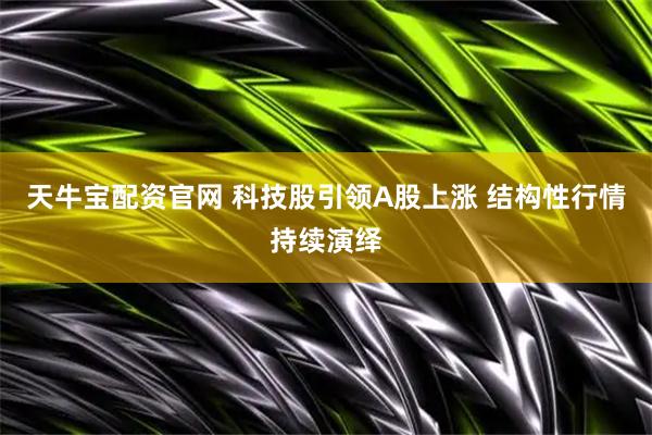 天牛宝配资官网 科技股引领A股上涨 结构性行情持续演绎