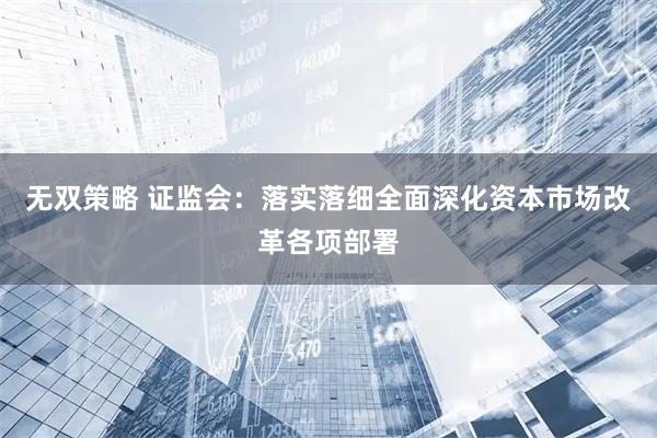无双策略 证监会：落实落细全面深化资本市场改革各项部署
