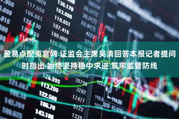 盈易点配资官网 证监会主席吴清回答本报记者提问时指出 始终坚持稳中求进 筑牢监管防线