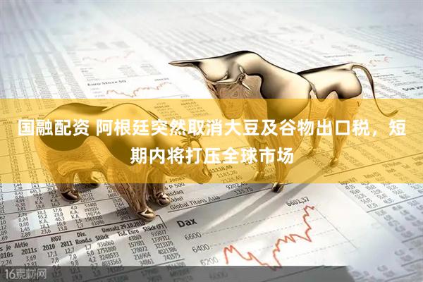 国融配资 阿根廷突然取消大豆及谷物出口税，短期内将打压全球市场