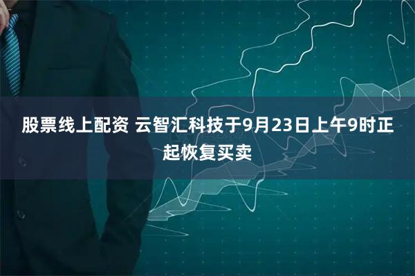 股票线上配资 云智汇科技于9月23日上午9时正起恢复买卖