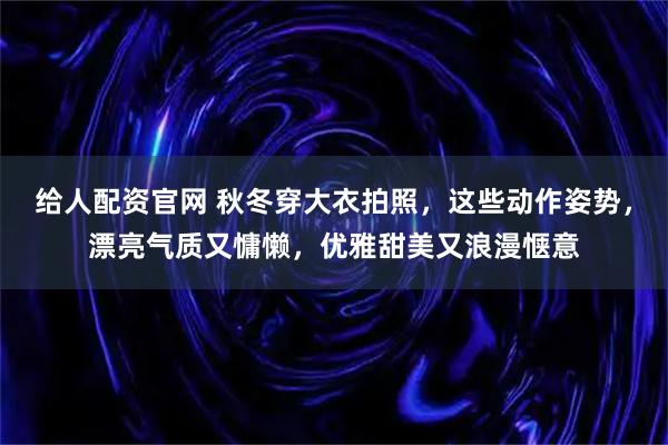 给人配资官网 秋冬穿大衣拍照，这些动作姿势，漂亮气质又慵懒，优雅甜美又浪漫惬意