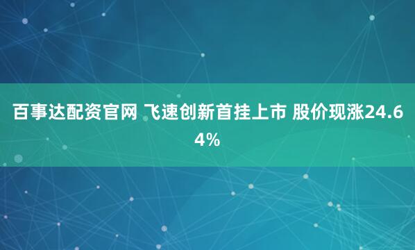 百事达配资官网 飞速创新首挂上市 股价现涨24.64%