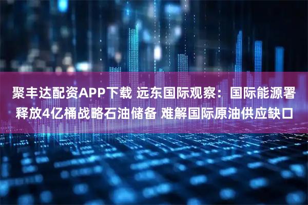 聚丰达配资APP下载 远东国际观察：国际能源署释放4亿桶战略石油储备 难解国际原油供应缺口