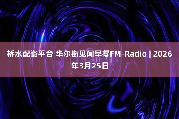 桥水配资平台 华尔街见闻早餐FM-Radio | 2026年3月25日