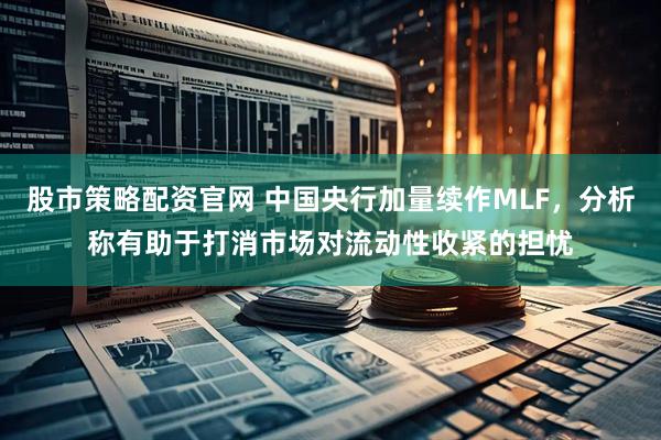 股市策略配资官网 中国央行加量续作MLF，分析称有助于打消市场对流动性收紧的担忧
