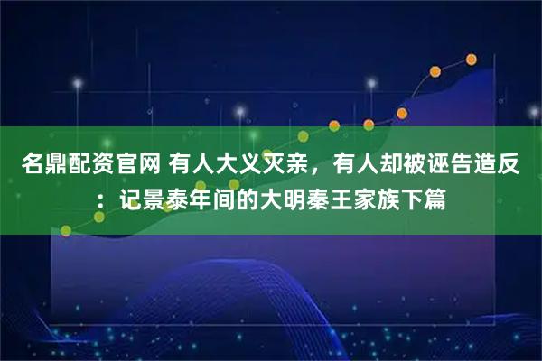 名鼎配资官网 有人大义灭亲，有人却被诬告造反：记景泰年间的大明秦王家族下篇