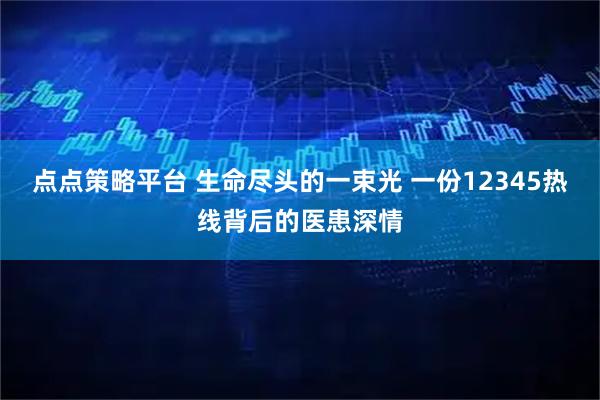 点点策略平台 生命尽头的一束光 一份12345热线背后的医患深情