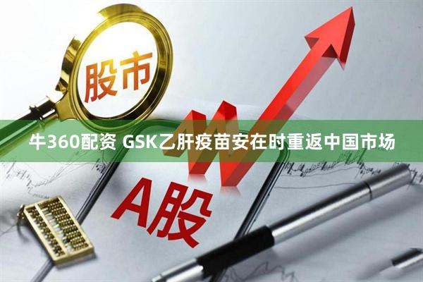 牛360配资 GSK乙肝疫苗安在时重返中国市场