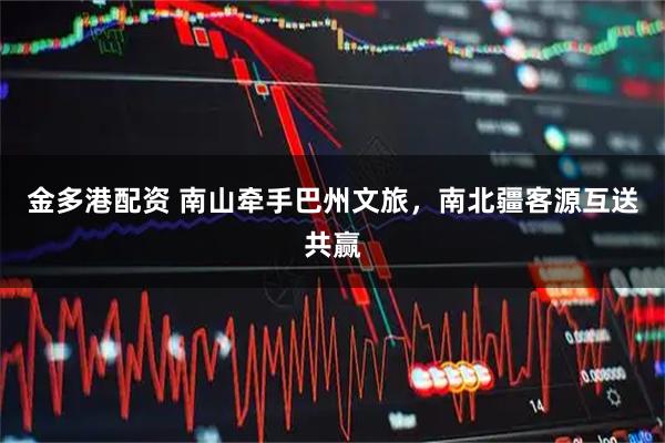 金多港配资 南山牵手巴州文旅，南北疆客源互送共赢