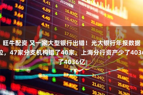 旺牛配资 又一家大型银行出错！光大银行年报数据错位，47家分支机构错了40家，上海分行资产少了4036亿