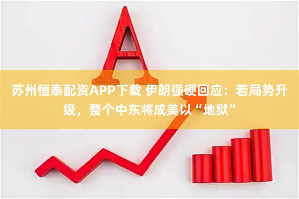苏州恒泰配资APP下载 伊朗强硬回应：若局势升级，整个中东将成美以“地狱”