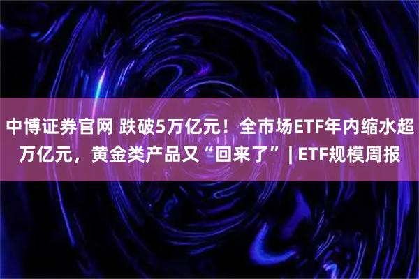 中博证券官网 跌破5万亿元！全市场ETF年内缩水超万亿元，黄金类产品又“回来了” | ETF规模周报
