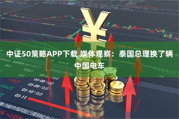 中证50策略APP下载 媒体观察：泰国总理换了辆中国电车