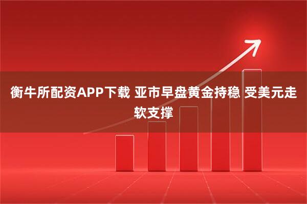 衡牛所配资APP下载 亚市早盘黄金持稳 受美元走软支撑