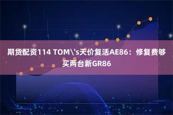 期货配资114 TOM's天价复活AE86：修复费够买两台新GR86