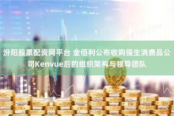汾阳股票配资网平台 金佰利公布收购强生消费品公司Kenvue后的组织架构与领导团队