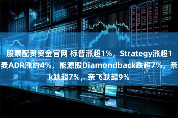 股票配资资金官网 标普涨超1%，Strategy涨超11%，阿斯麦ADR涨约4%，能源股Diamondback跌超7%，奈飞跌超9%