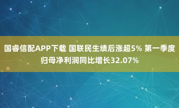 国睿信配APP下载 国联民生绩后涨超5% 第一季度归母净利润同比增长32.07%