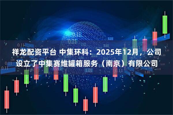 祥龙配资平台 中集环科：2025年12月，公司设立了中集赛维罐箱服务（南京）有限公司