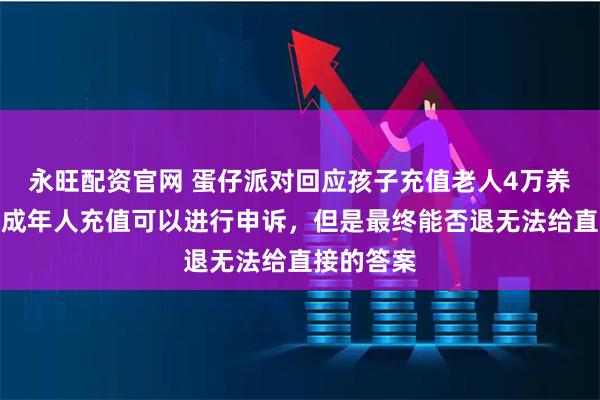 永旺配资官网 蛋仔派对回应孩子充值老人4万养老钱：未成年人充值可以进行申诉，但是最终能否退无法给直接的答案