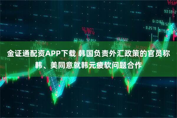 金证通配资APP下载 韩国负责外汇政策的官员称韩、美同意就韩元疲软问题合作