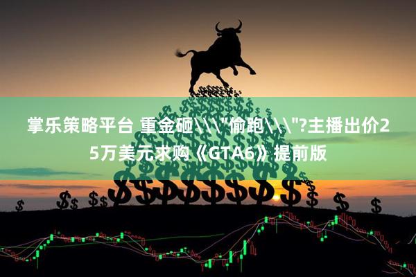 掌乐策略平台 重金砸\＂偷跑\＂?主播出价25万美元求购《GTA6》提前版