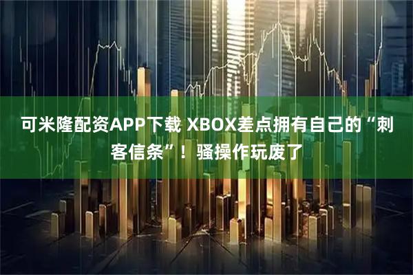 可米隆配资APP下载 XBOX差点拥有自己的“刺客信条”！骚操作玩废了