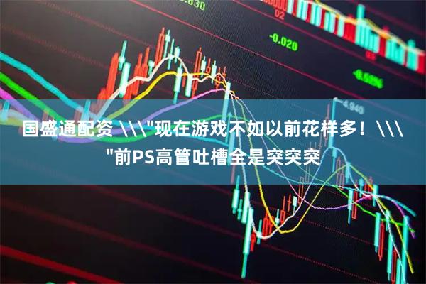 国盛通配资 \＂现在游戏不如以前花样多！\＂前PS高管吐槽全是突突突