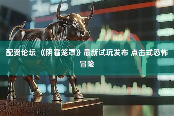 配资论坛 《阴霾笼罩》最新试玩发布 点击式恐怖冒险