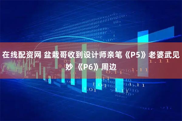 在线配资网 盆栽哥收到设计师亲笔《P5》老婆武见妙 《P6》周边