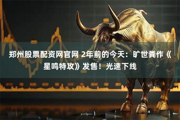 郑州股票配资网官网 2年前的今天：旷世粪作《星鸣特攻》发售！光速下线