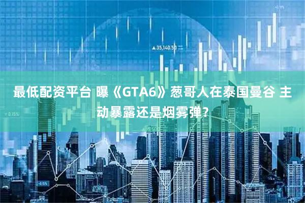 最低配资平台 曝《GTA6》葱哥人在泰国曼谷 主动暴露还是烟雾弹？