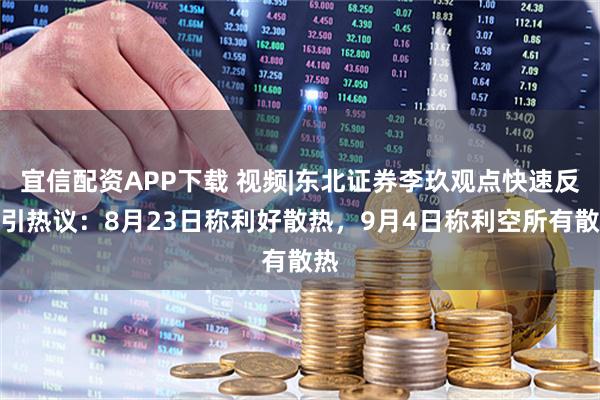 宜信配资APP下载 视频|东北证券李玖观点快速反转引热议：8月23日称利好散热，9月4日称利空所有散热