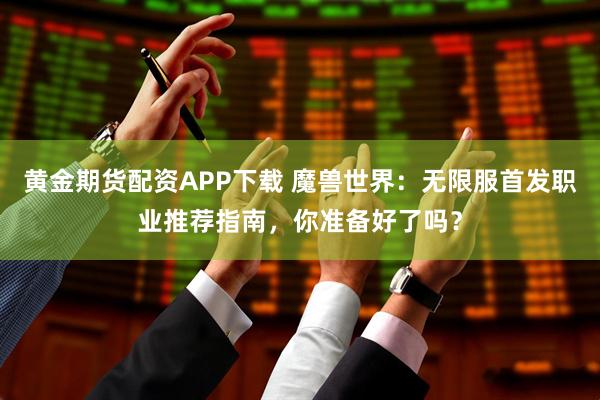 黄金期货配资APP下载 魔兽世界：无限服首发职业推荐指南，你准备好了吗？